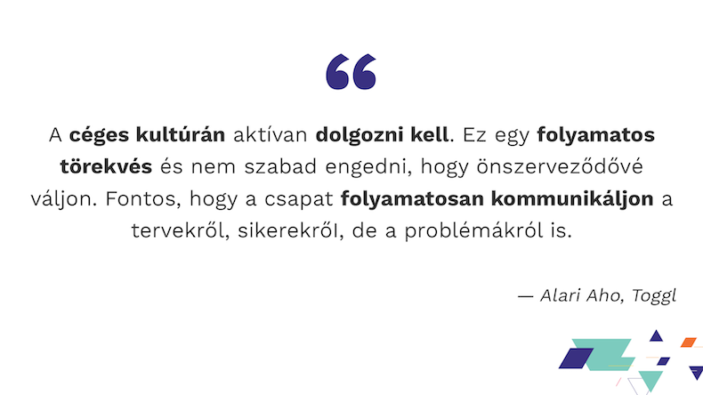 A céges kultúrán aktívan dolgozni kell. Ez egy folyamatos törekvés és nem szabad engedni, hogy önszerveződővé váljon. Fontos, hogy a csapat folyamatosan kommunikáljon a tervekről, sikerekrőI, de a problémákról is.